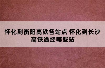 怀化到衡阳高铁各站点 怀化到长沙高铁途经哪些站